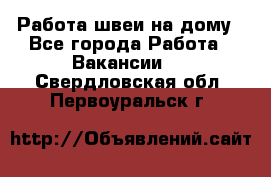 Работа швеи на дому - Все города Работа » Вакансии   . Свердловская обл.,Первоуральск г.